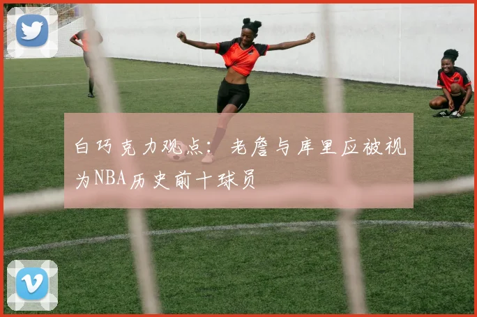 白巧克力观点：老詹与库里应被视为NBA历史前十球员