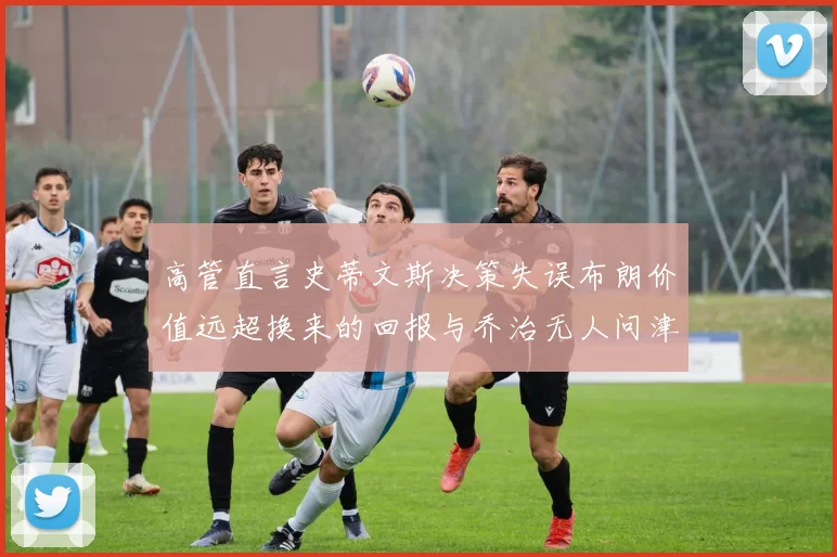 高管直言史蒂文斯决策失误布朗价值远超换来的回报与乔治无人问津