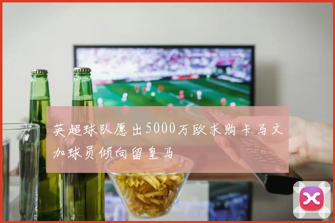 英超球队愿出5000万欧求购卡马文加球员倾向留皇马