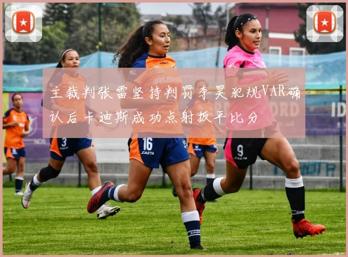 主裁判张雷坚持判罚李昊犯规VAR确认后卡迪斯成功点射扳平比分