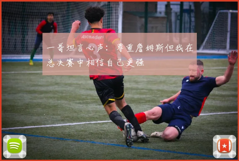 一哥坦言心声：尊重詹姆斯但我在总决赛中相信自己更强