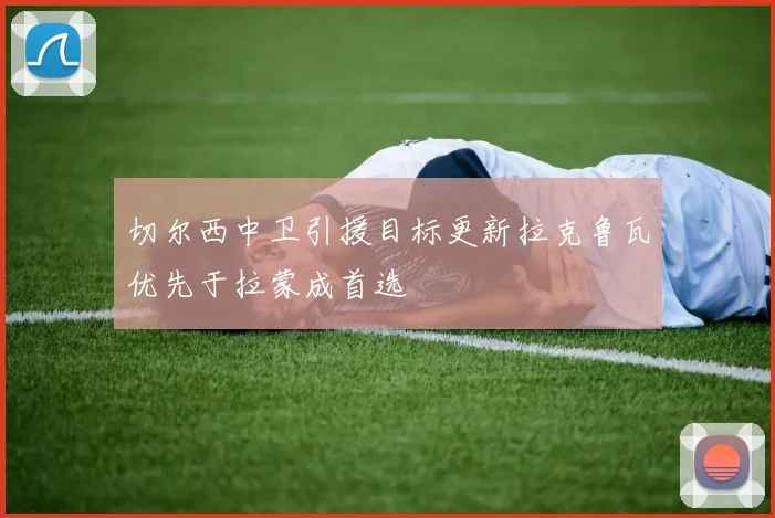切尔西中卫引援目标更新拉克鲁瓦优先于拉蒙成首选