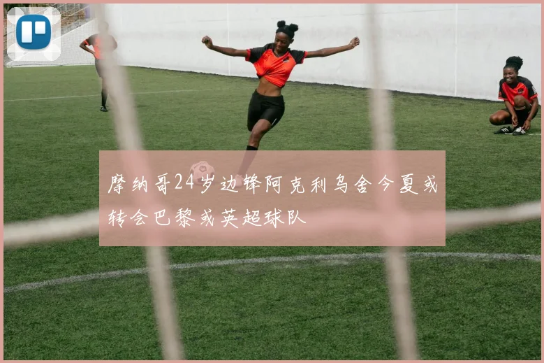 摩纳哥24岁边锋阿克利乌舍今夏或转会巴黎或英超球队