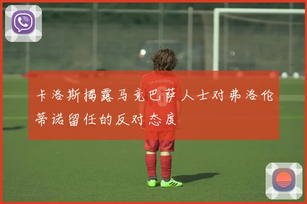 卡洛斯揭露马竞巴萨人士对弗洛伦蒂诺留任的反对态度