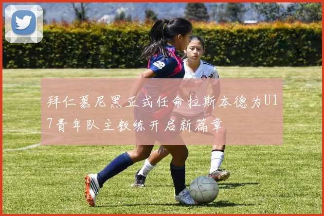 拜仁慕尼黑正式任命拉斯本德为U17青年队主教练开启新篇章