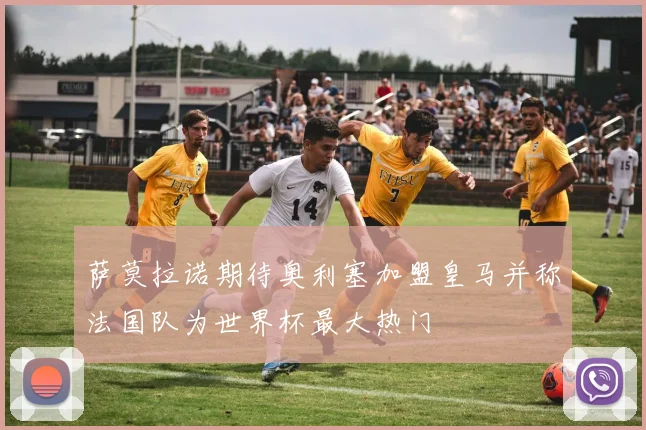 萨莫拉诺期待奥利塞加盟皇马并称法国队为世界杯最大热门