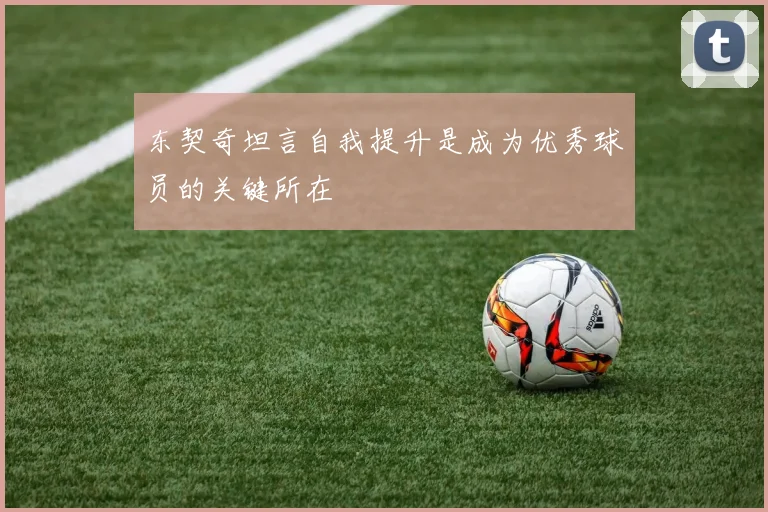 东契奇坦言自我提升是成为优秀球员的关键所在