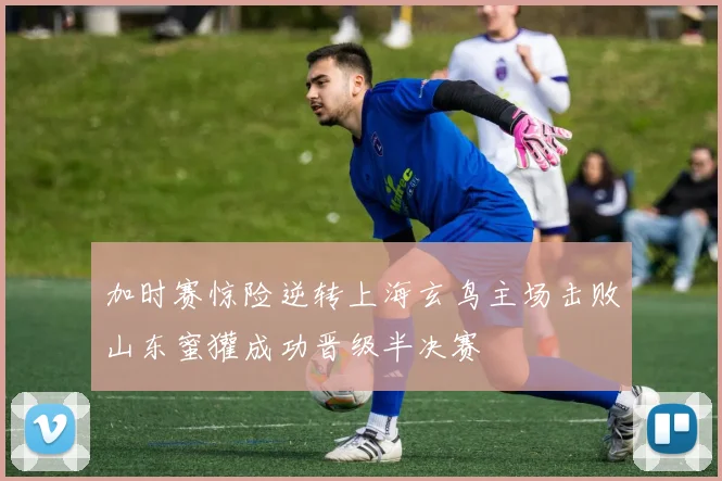 加时赛惊险逆转上海玄鸟主场击败山东蜜獾成功晋级半决赛