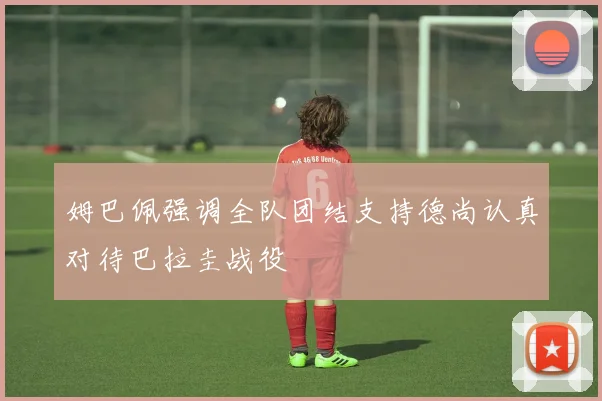 姆巴佩强调全队团结支持德尚认真对待巴拉圭战役