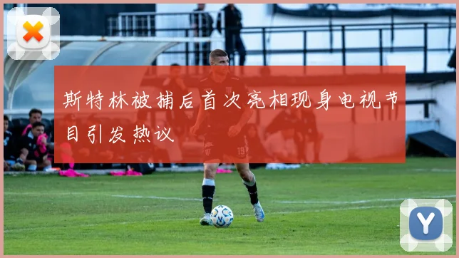斯特林被捕后首次亮相现身电视节目引发热议