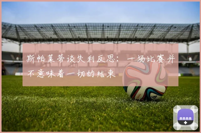 斯帕莱蒂谈失利反思：一场比赛并不意味着一切的结束