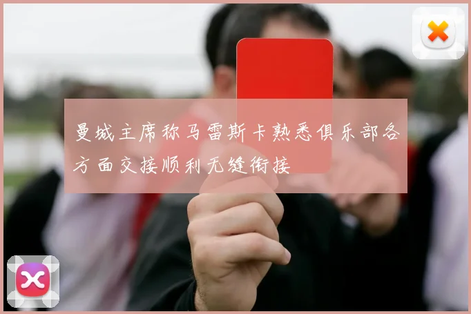曼城主席称马雷斯卡熟悉俱乐部各方面交接顺利无缝衔接