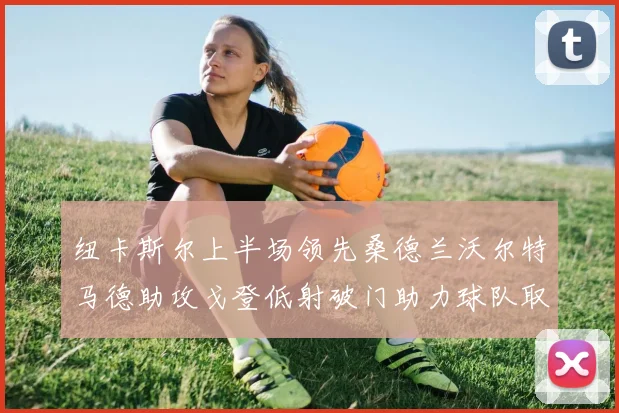 纽卡斯尔上半场领先桑德兰沃尔特马德助攻戈登低射破门助力球队取胜