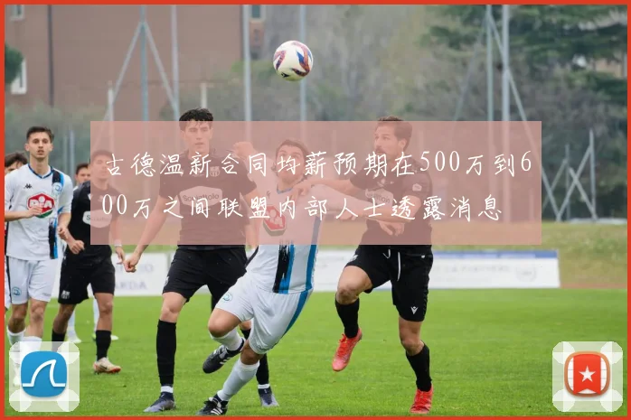 古德温新合同均薪预期在500万到600万之间联盟内部人士透露消息