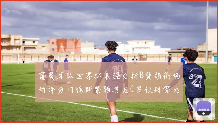 葡萄牙队世界杯表现分析B费领衔场均评分门德斯紧随其后C罗位列第九