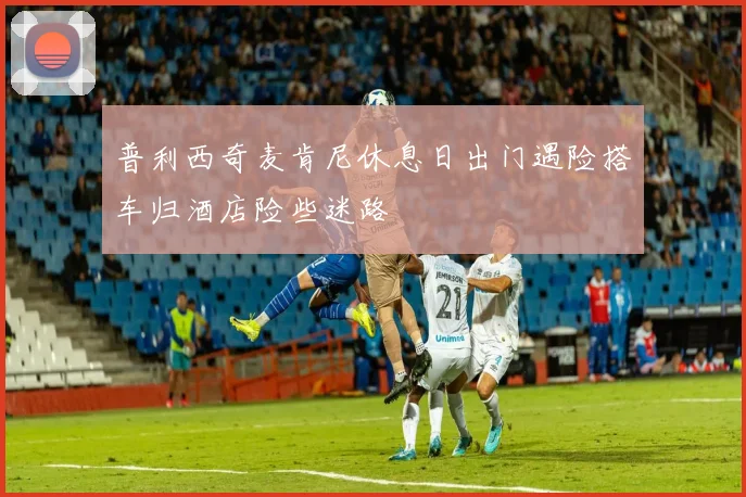 普利西奇麦肯尼休息日出门遇险搭车归酒店险些迷路
