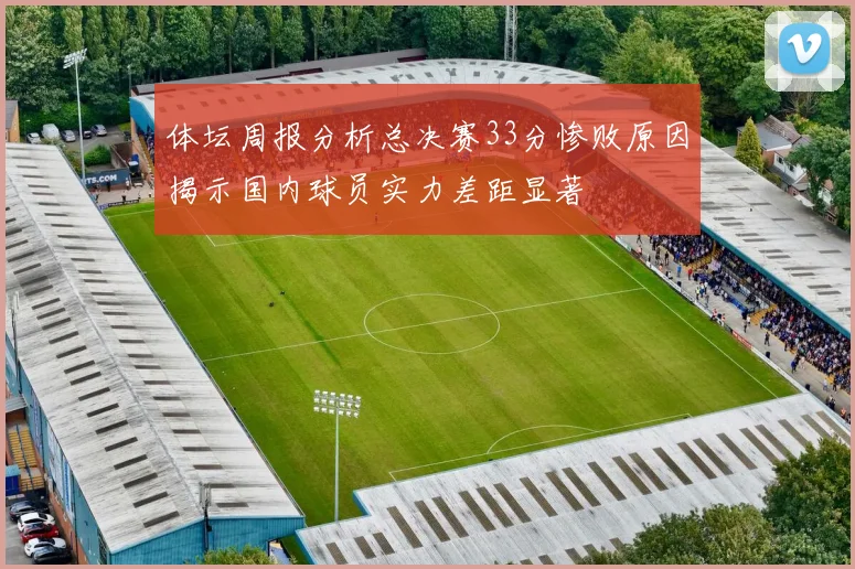 体坛周报分析总决赛33分惨败原因揭示国内球员实力差距显著