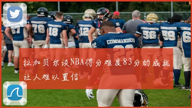 拉加贝尔谈NBA得分难度83分的成就让人难以置信