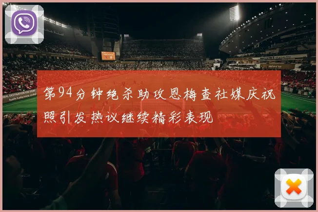 第94分钟绝杀助攻恩梅查社媒庆祝照引发热议继续精彩表现
