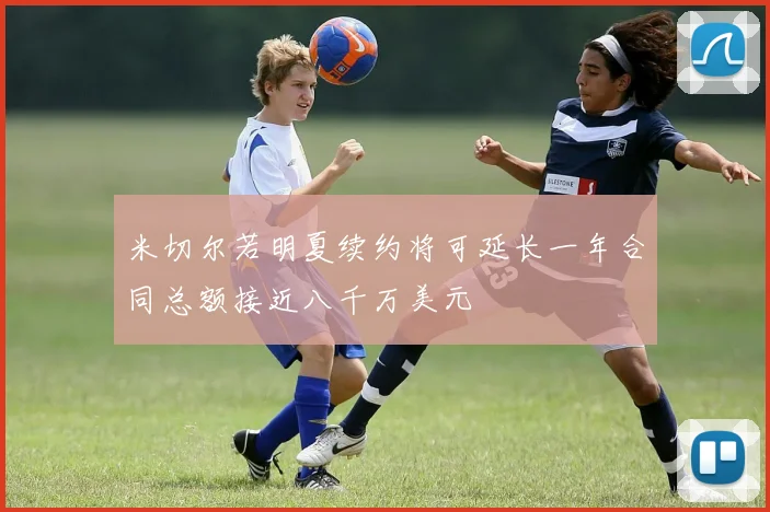 米切尔若明夏续约将可延长一年合同总额接近八千万美元
