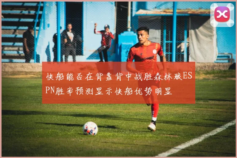 快船能否在背靠背中战胜森林狼ESPN胜率预测显示快船优势明显