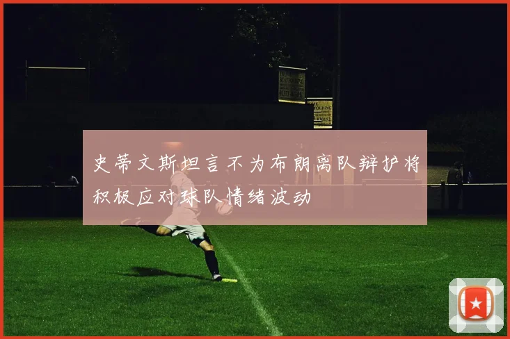史蒂文斯坦言不为布朗离队辩护将积极应对球队情绪波动