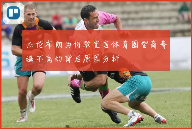 杰伦布朗为何敢直言体育圈智商普遍不高的背后原因分析
