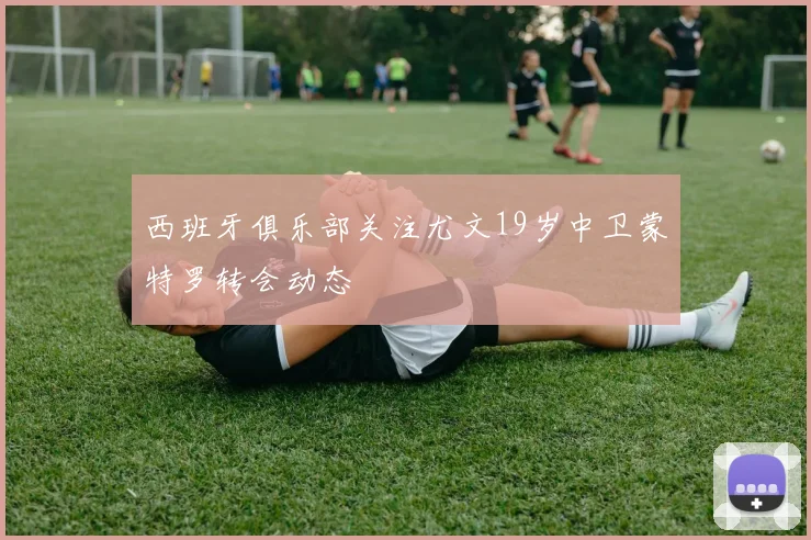 西班牙俱乐部关注尤文19岁中卫蒙特罗转会动态