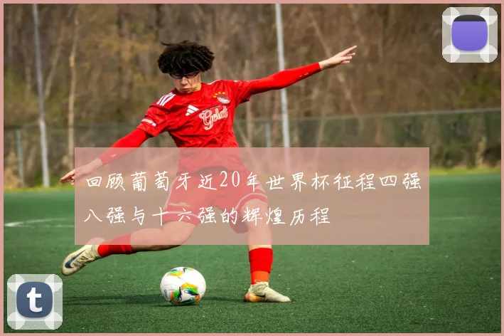 回顾葡萄牙近20年世界杯征程四强八强与十六强的辉煌历程
