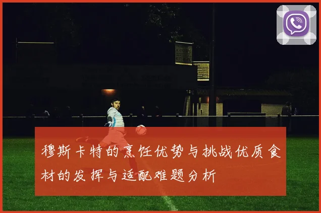 穆斯卡特的烹饪优势与挑战优质食材的发挥与适配难题分析