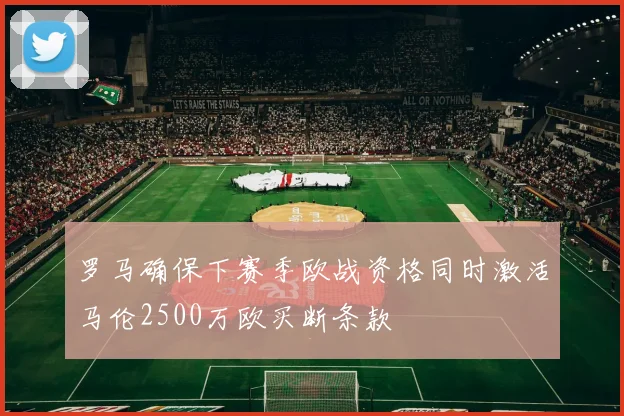 罗马确保下赛季欧战资格同时激活马伦2500万欧买断条款