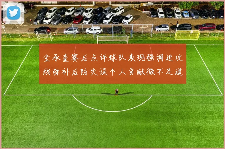 金承奎赛后点评球队表现强调进攻线弥补后防失误个人贡献微不足道
