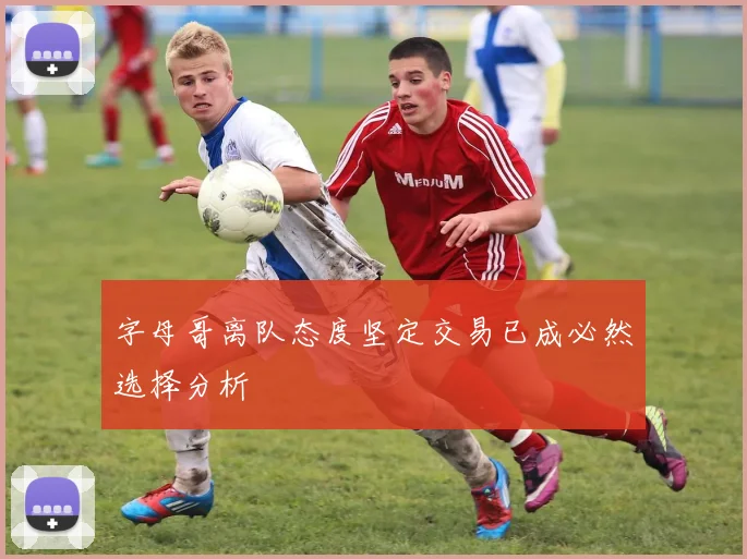 字母哥离队态度坚定交易已成必然选择分析