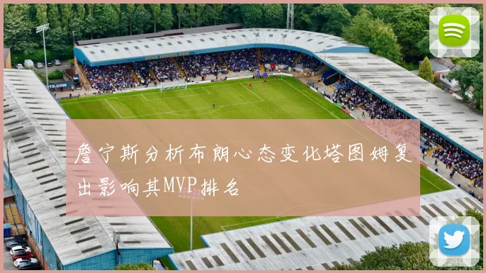 詹宁斯分析布朗心态变化塔图姆复出影响其MVP排名