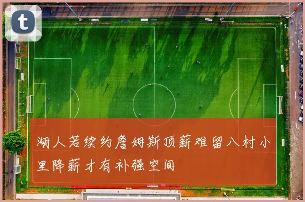 湖人若续约詹姆斯顶薪难留八村小里降薪才有补强空间