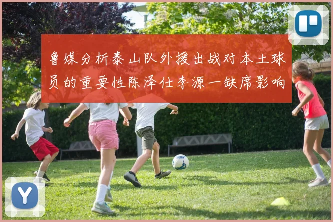 鲁媒分析泰山队外援出战对本土球员的重要性陈泽仕李源一缺席影响显著