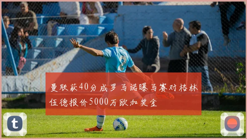 曼联获40分成罗马诺曝马赛对格林伍德报价5000万欧加奖金